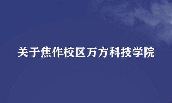 关于焦作校区万方科技学院