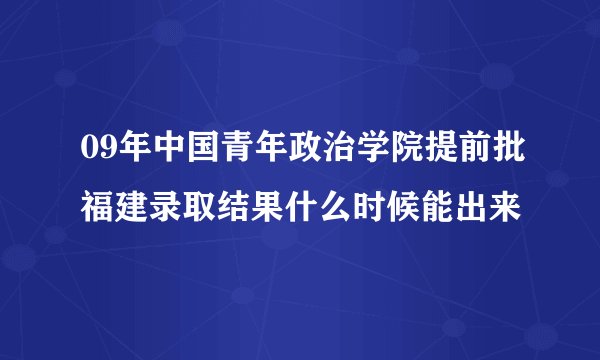 09年中国青年政治学院提前批福建录取结果什么时候能出来