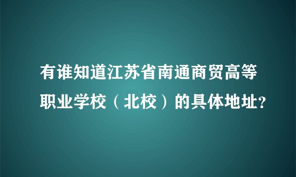 有谁知道江苏省南通商贸高等职业学校（北校）的具体地址？
