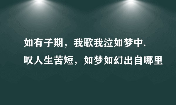 如有子期，我歌我泣如梦中.叹人生苦短，如梦如幻出自哪里