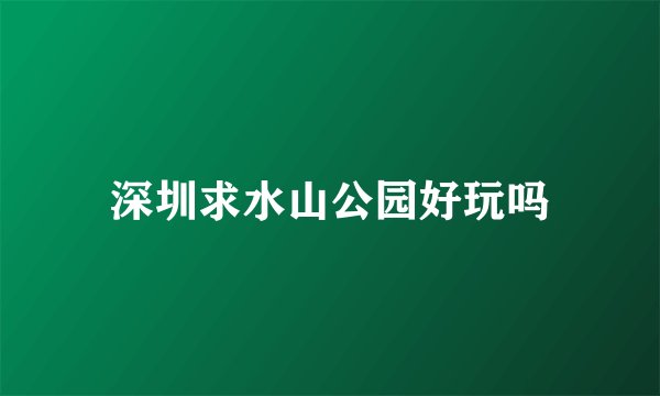 深圳求水山公园好玩吗