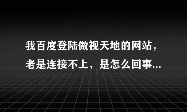 我百度登陆傲视天地的网站，老是连接不上，是怎么回事？我用别的浏览器也登不上。