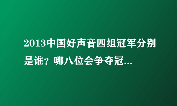 2013中国好声音四组冠军分别是谁？哪八位会争夺冠军？什么时候总决赛？