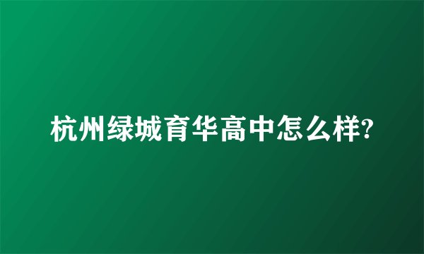 杭州绿城育华高中怎么样?