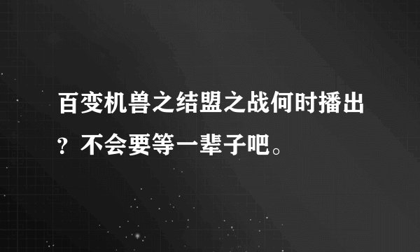 百变机兽之结盟之战何时播出？不会要等一辈子吧。