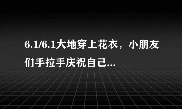 6.1/6.1大地穿上花衣，小朋友们手拉手庆祝自己的节日！这是什么歌，歌的名字