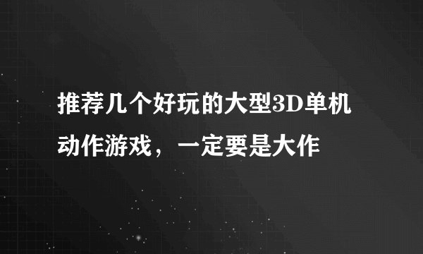 推荐几个好玩的大型3D单机动作游戏，一定要是大作