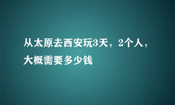 从太原去西安玩3天，2个人，大概需要多少钱