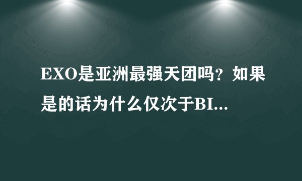 EXO是亚洲最强天团吗？如果是的话为什么仅次于BIGBANG?