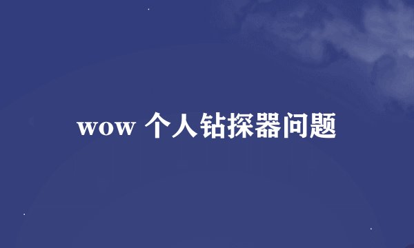 wow 个人钻探器问题