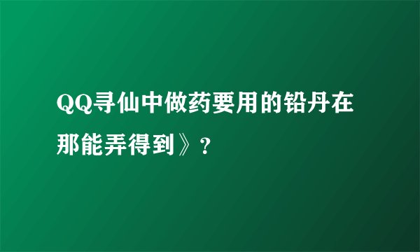 QQ寻仙中做药要用的铅丹在那能弄得到》？