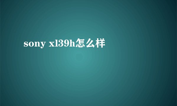 sony xl39h怎么样