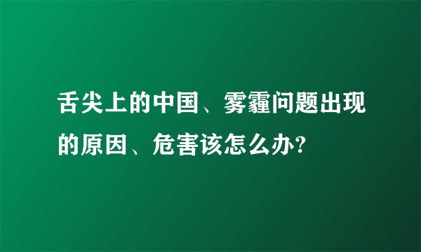 舌尖上的中国、雾霾问题出现的原因、危害该怎么办?