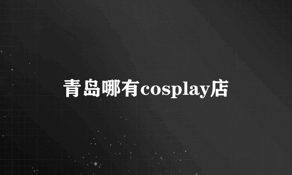 青岛哪有cosplay店