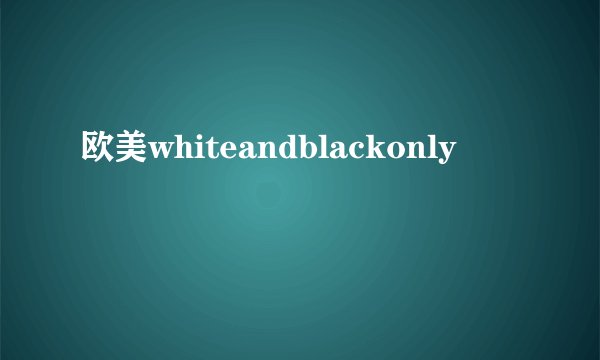 欧美whiteandblackonly