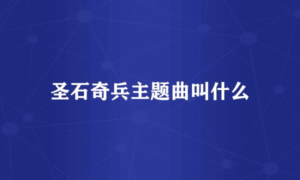 圣石奇兵主题曲叫什么