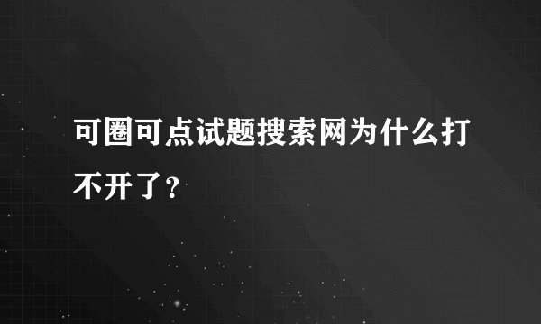 可圈可点试题搜索网为什么打不开了？