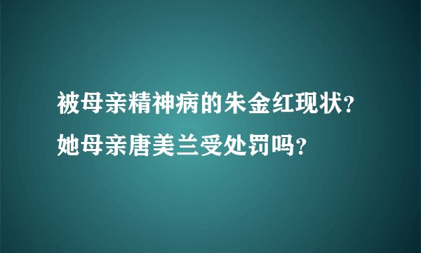 被母亲精神病的朱金红现状？她母亲唐美兰受处罚吗？