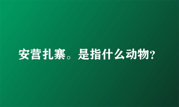 安营扎寨。是指什么动物？