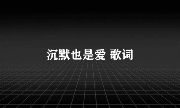 沉默也是爱 歌词