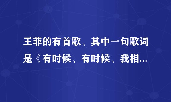 王菲的有首歌、其中一句歌词是《有时候、有时候、我相信一切有尽头》这首歌叫什么？完整的歌词？