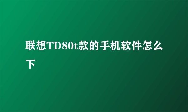 联想TD80t款的手机软件怎么下