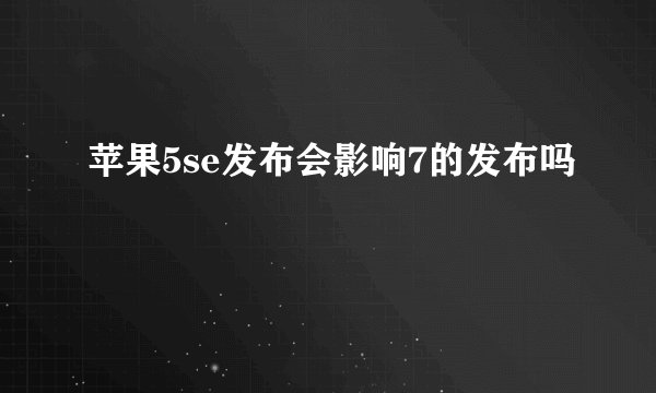 苹果5se发布会影响7的发布吗
