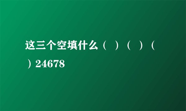 这三个空填什么（ ）（ ）（ ）24678