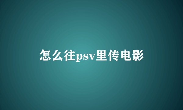 怎么往psv里传电影