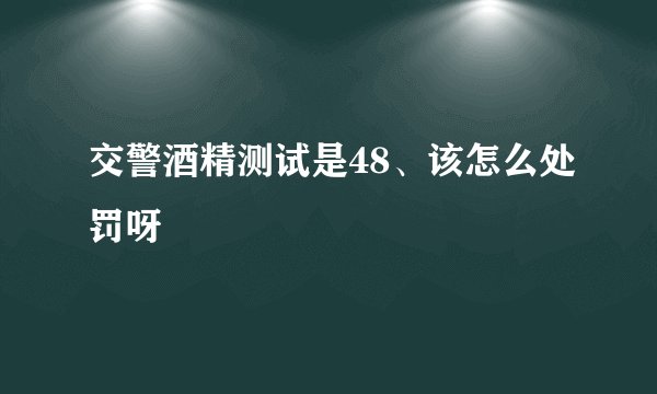 交警酒精测试是48、该怎么处罚呀