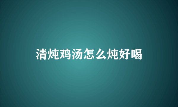 清炖鸡汤怎么炖好喝