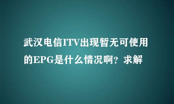 武汉电信ITV出现暂无可使用的EPG是什么情况啊？求解