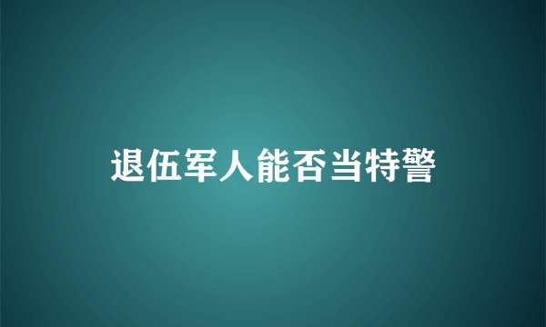 退伍军人能否当特警