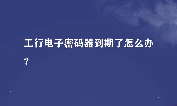 工行电子密码器到期了怎么办？