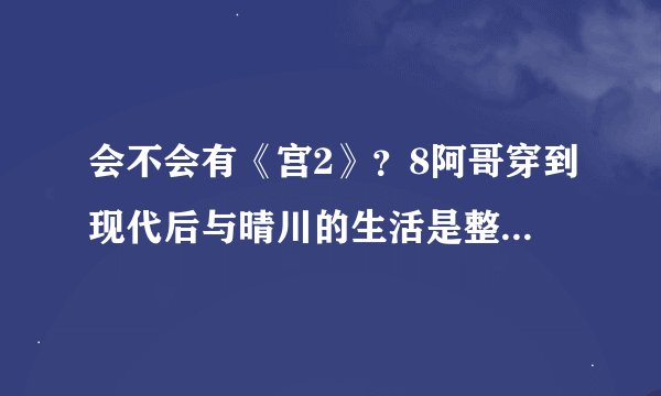 会不会有《宫2》?8阿哥穿到现代后与晴川的生活是整样的呢?