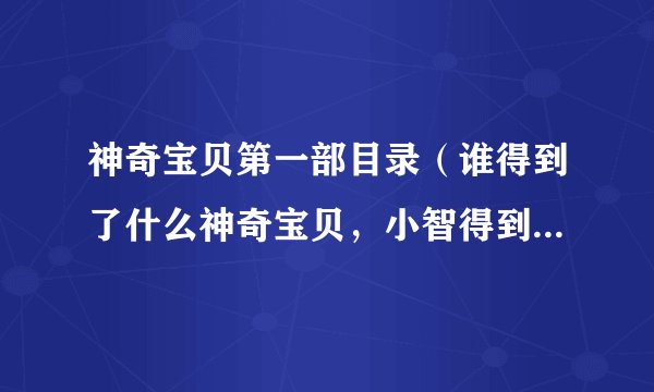神奇宝贝第一部目录（谁得到了什么神奇宝贝，小智得到徽章都要写出来 共235集）