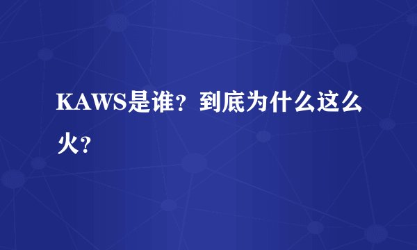 KAWS是谁？到底为什么这么火？