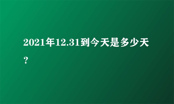 2021年12.31到今天是多少天？