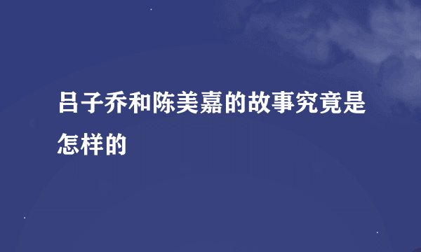 吕子乔和陈美嘉的故事究竟是怎样的