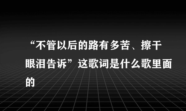 “不管以后的路有多苦、擦干眼泪告诉”这歌词是什么歌里面的