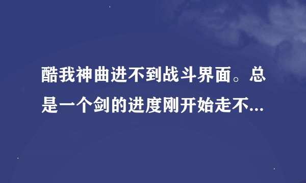 酷我神曲进不到战斗界面。总是一个剑的进度刚开始走不到头，等一会就自动打完了