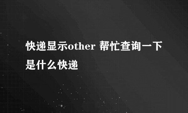 快递显示other 帮忙查询一下是什么快递