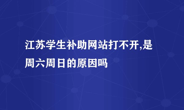 江苏学生补助网站打不开,是周六周日的原因吗