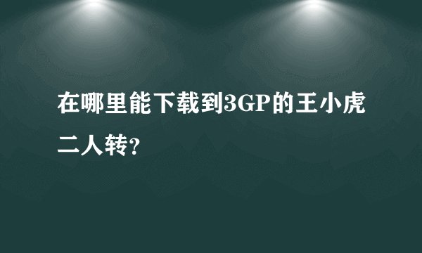 在哪里能下载到3GP的王小虎二人转？
