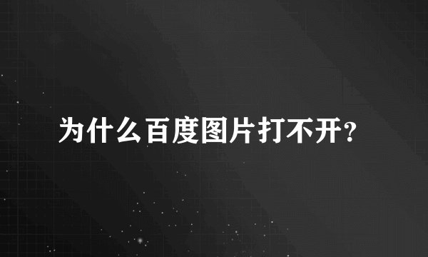 为什么百度图片打不开？