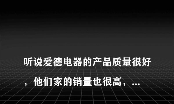 
听说爱德电器的产品质量很好，他们家的销量也很高，是这样的吗？

