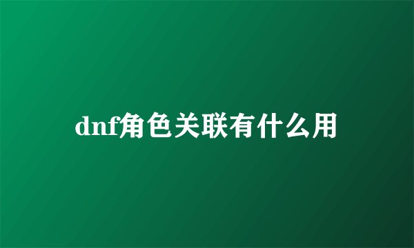 dnf角色关联有什么用