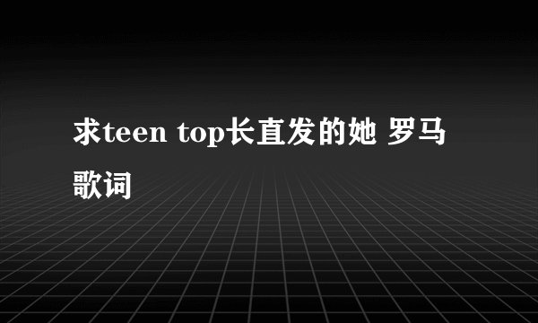 求teen top长直发的她 罗马歌词