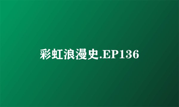 彩虹浪漫史.EP136