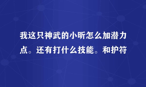 我这只神武的小昕怎么加潜力点。还有打什么技能。和护符